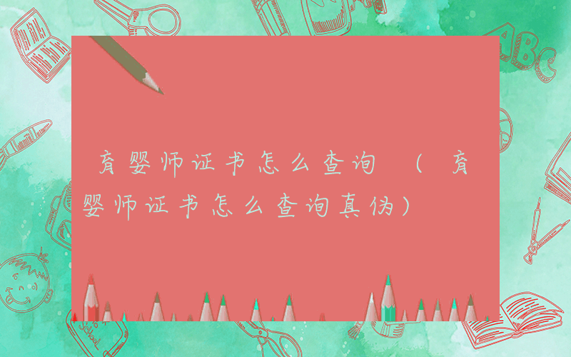 育婴师证书怎么查询 (育婴师证书怎么查询真伪)